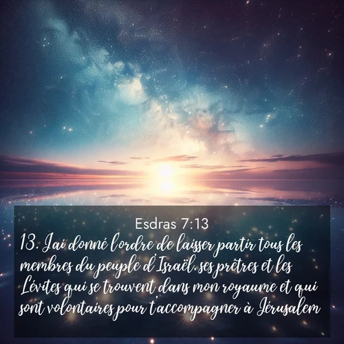 Segond21 Esdras  ; image nature: image avec le verset biblique :J&#039;ai donné l&#039;ordre de laisser partir tous les membres du peuple d&#039;Israël, ses prêtres et les Lévites qui se trouvent dans mon royaume et qui sont volontaires pour t&#039;accompagner à Jérusalem. ;  ; 7:13