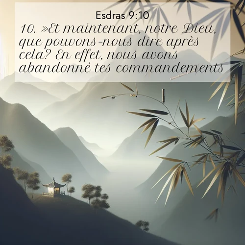 Segond21 Esdras  ; image nature: image avec le verset biblique :»Et maintenant, notre Dieu, que pouvons-nous dire après cela? En effet, nous avons abandonné tes commandements, ;  ; 9:10