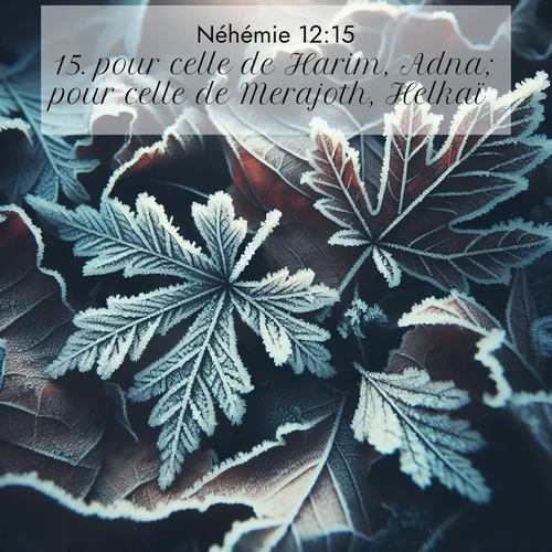 Segond21 Néhémie  ; image nature: image avec le verset biblique :pour celle de Harim, Adna; pour celle de Merajoth, Helkaï; ;  ; 12:15