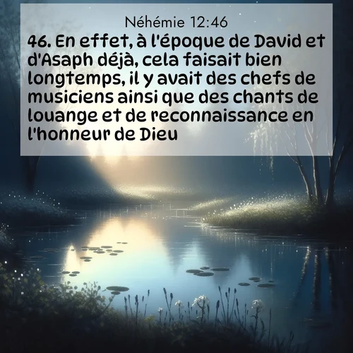 Segond21 Néhémie  ; image nature: image avec le verset biblique :En effet, à l&#039;époque de David et d&#039;Asaph déjà, cela faisait bien longtemps, il y avait des chefs de musiciens ainsi que des chants de louange et de reconnaissance en l&#039;honneur de Dieu. ;  ; 12:46