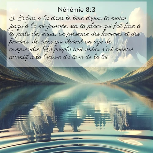 Segond21 Néhémie  ; image nature: image avec le verset biblique :Esdras a lu dans le livre depuis le matin jusqu&#039;à la mi-journée, sur la place qui fait face à la porte des eaux, en présence des hommes et des femmes, de ceux qui étaient en âge de comprendre. Le peuple tout entier s&#039;est montré attentif à la lecture du livre de la loi. ;  ; 8:3