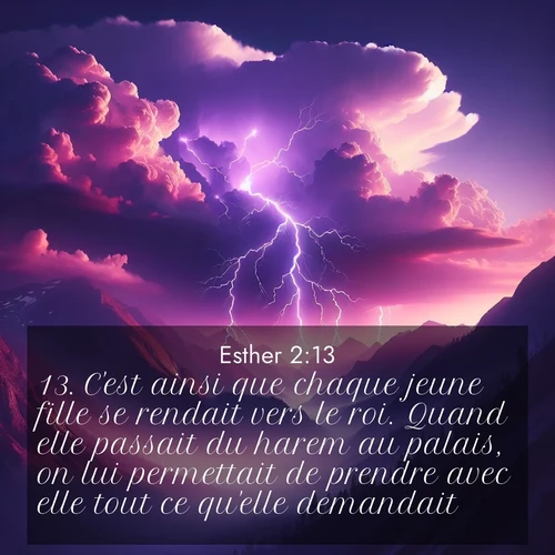 Segond21 Esther  ; image nature: image avec le verset biblique :C&#039;est ainsi que chaque jeune fille se rendait vers le roi. Quand elle passait du harem au palais, on lui permettait de prendre avec elle tout ce qu&#039;elle demandait. ;  ; 2:13