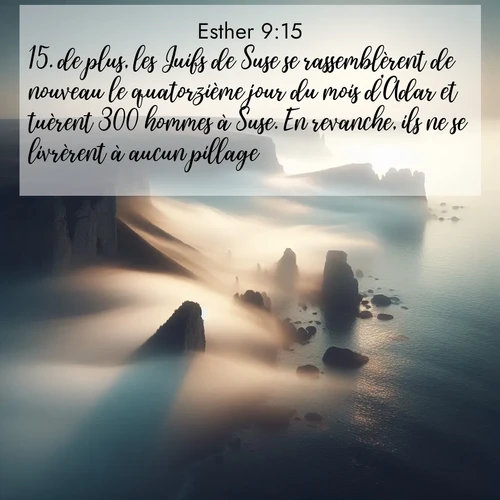 Segond21 Esther  ; image nature: image avec le verset biblique :de plus, les Juifs de Suse se rassemblèrent de nouveau le quatorzième jour du mois d&#039;Adar et tuèrent 300 hommes à Suse. En revanche, ils ne se livrèrent à aucun pillage. ;  ; 9:15