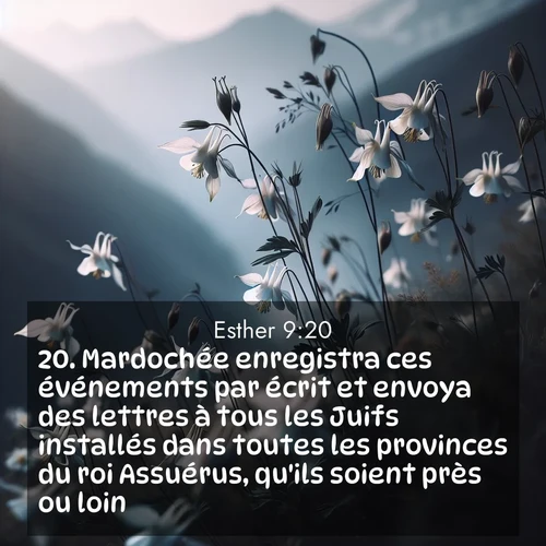 Segond21 Esther  ; image nature: image avec le verset biblique :Mardochée enregistra ces événements par écrit et envoya des lettres à tous les Juifs installés dans toutes les provinces du roi Assuérus, qu&#039;ils soient près ou loin. ;  ; 9:20