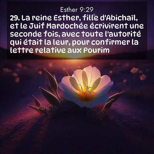 Segond21 Esther  ; image nature: image avec le verset biblique :La reine Esther, fille d&#039;Abichaïl, et le Juif Mardochée écrivirent une seconde fois, avec toute l&#039;autorité qui était la leur, pour confirmer la lettre relative aux Pourim. ;  ; 9:29