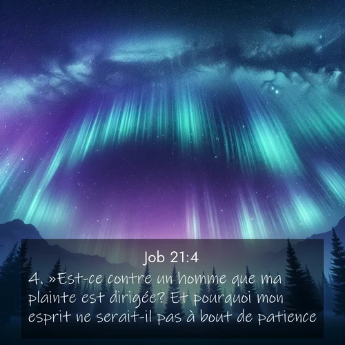 Segond21 Job  ; image nature: image avec le verset biblique :»Est-ce contre un homme que ma plainte est dirigée? Et pourquoi mon esprit ne serait-il pas à bout de patience? ;  ; 21:4