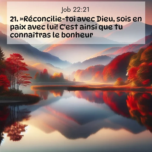 Segond21 Job  ; image nature: image avec le verset biblique :»Réconcilie-toi avec Dieu, sois en paix avec lui! C&#039;est ainsi que tu connaîtras le bonheur. ;  ; 22:21