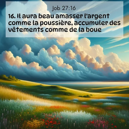 Segond21 Job  ; image nature: image avec le verset biblique :Il aura beau amasser l&#039;argent comme la poussière, accumuler des vêtements comme de la boue, ;  ; 27:16