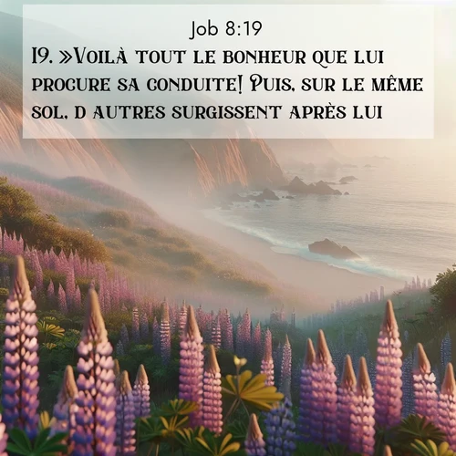 Segond21 Job  ; image nature: image avec le verset biblique :»Voilà tout le bonheur que lui procure sa conduite! Puis, sur le même sol, d&#039;autres surgissent après lui. ;  ; 8:19