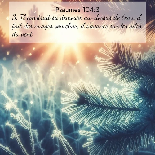Segond21 Psaumes  ; image nature: image avec le verset biblique :Il construit sa demeure au-dessus de l&#039;eau, il fait des nuages son char, il s&#039;avance sur les ailes du vent. ;  ; 104:3