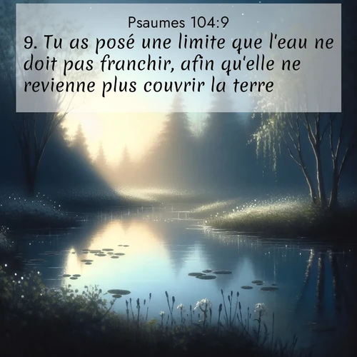 Segond21 Psaumes  ; image nature: image avec le verset biblique :Tu as posé une limite que l&#039;eau ne doit pas franchir, afin qu&#039;elle ne revienne plus couvrir la terre. ;  ; 104:9