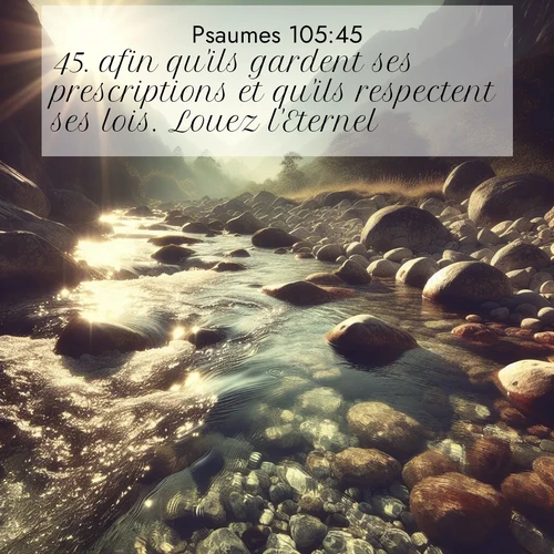Segond21 Psaumes  ; image nature: image avec le verset biblique :afin qu&#039;ils gardent ses prescriptions et qu&#039;ils respectent ses lois. Louez l&#039;Eternel! ;  ; 105:45