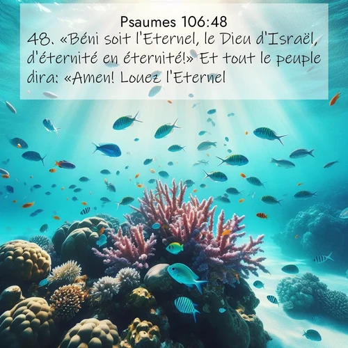 Segond21 Psaumes  ; image nature: image avec le verset biblique :«Béni soit l&#039;Eternel, le Dieu d&#039;Israël, d&#039;éternité en éternité!» Et tout le peuple dira: «Amen! Louez l&#039;Eternel!» ;  ; 106:48