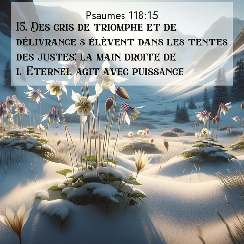 Segond21 Psaumes  ; image nature: image avec le verset biblique :Des cris de triomphe et de délivrance s&#039;élèvent dans les tentes des justes: la main droite de l&#039;Eternel agit avec puissance! ;  ; 118:15