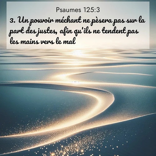 Segond21 Psaumes  ; image nature: image avec le verset biblique :Un pouvoir méchant ne pèsera pas sur la part des justes, afin qu&#039;ils ne tendent pas les mains vers le mal. ;  ; 125:3