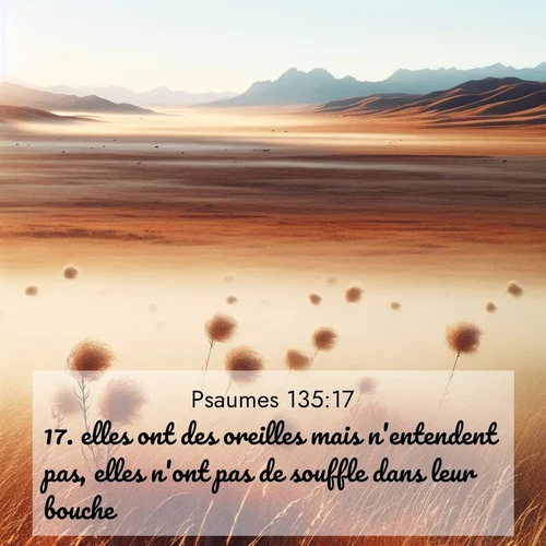 Segond21 Psaumes  ; image nature: image avec le verset biblique :elles ont des oreilles mais n&#039;entendent pas, elles n&#039;ont pas de souffle dans leur bouche. ;  ; 135:17
