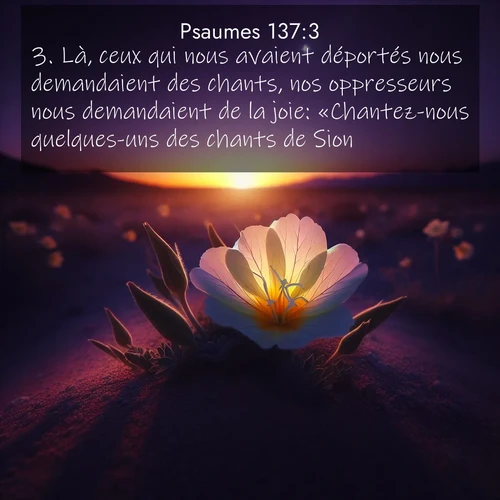 Segond21 Psaumes  ; image nature: image avec le verset biblique :Là, ceux qui nous avaient déportés nous demandaient des chants, nos oppresseurs nous demandaient de la joie: «Chantez-nous quelques-uns des chants de Sion!» ;  ; 137:3