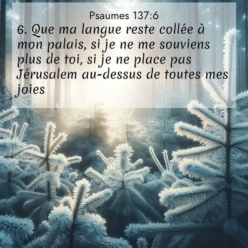 Segond21 Psaumes  ; image nature: image avec le verset biblique :Que ma langue reste collée à mon palais, si je ne me souviens plus de toi, si je ne place pas Jérusalem au-dessus de toutes mes joies! ;  ; 137:6