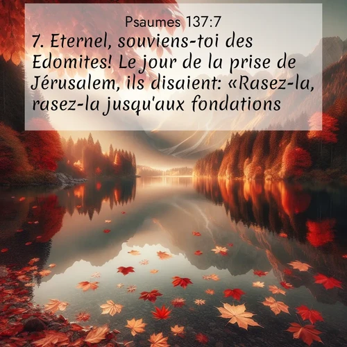 Segond21 Psaumes  ; image nature: image avec le verset biblique :Eternel, souviens-toi des Edomites! Le jour de la prise de Jérusalem, ils disaient: «Rasez-la, rasez-la jusqu&#039;aux fondations!» ;  ; 137:7