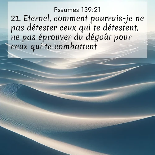 Segond21 Psaumes  ; image nature: image avec le verset biblique :Eternel, comment pourrais-je ne pas détester ceux qui te détestent, ne pas éprouver du dégoût pour ceux qui te combattent? ;  ; 139:21