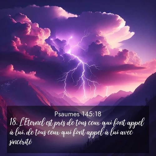 Segond21 Psaumes  ; image nature: image avec le verset biblique :L&#039;Eternel est près de tous ceux qui font appel à lui, de tous ceux qui font appel à lui avec sincérité. ;  ; 145:18