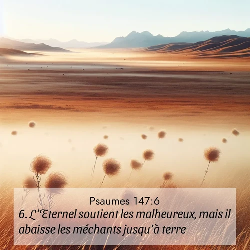 Segond21 Psaumes  ; image nature: image avec le verset biblique :L&#039;Eternel soutient les malheureux, mais il abaisse les méchants jusqu&#039;à terre. ;  ; 147:6