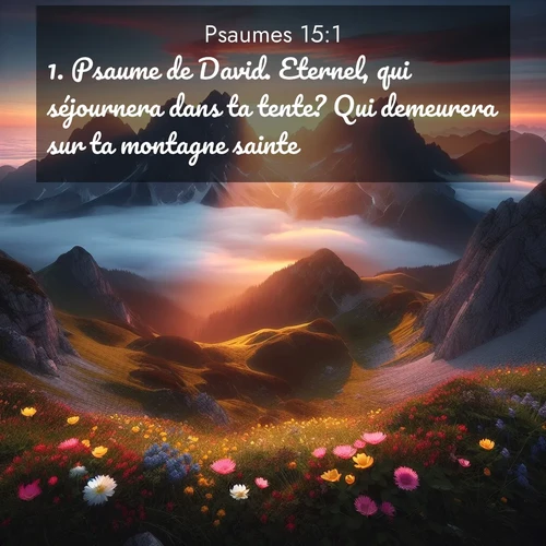 Segond21 Psaumes  ; image nature: image avec le verset biblique :Psaume de David. Eternel, qui séjournera dans ta tente? Qui demeurera sur ta montagne sainte? ;  ; 15:1