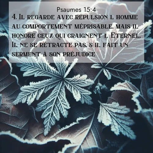 Segond21 Psaumes  ; image nature: image avec le verset biblique :Il regarde avec répulsion l&#039;homme au comportement méprisable, mais il honore ceux qui craignent l&#039;Eternel. Il ne se rétracte pas, s&#039;il fait un serment à son préjudice, ;  ; 15:4