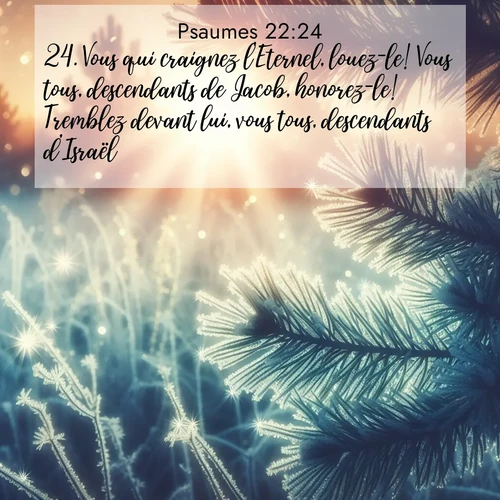 Segond21 Psaumes  ; image nature: image avec le verset biblique :Vous qui craignez l&#039;Eternel, louez-le! Vous tous, descendants de Jacob, honorez-le! Tremblez devant lui, vous tous, descendants d&#039;Israël! ;  ; 22:24