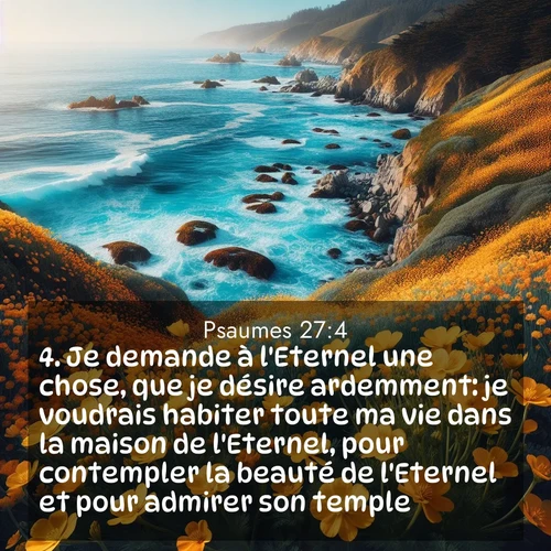 Segond21 Psaumes  ; image nature: image avec le verset biblique :Je demande à l&#039;Eternel une chose, que je désire ardemment: je voudrais habiter toute ma vie dans la maison de l&#039;Eternel, pour contempler la beauté de l&#039;Eternel et pour admirer son temple, ;  ; 27:4