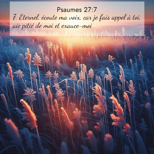 Segond21 Psaumes  ; image nature: image avec le verset biblique :Eternel, écoute ma voix, car je fais appel à toi, aie pitié de moi et exauce-moi! ;  ; 27:7