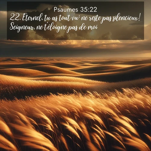 Segond21 Psaumes  ; image nature: image avec le verset biblique :Eternel, tu as tout vu: ne reste pas silencieux! Seigneur, ne t&#039;éloigne pas de moi! ;  ; 35:22