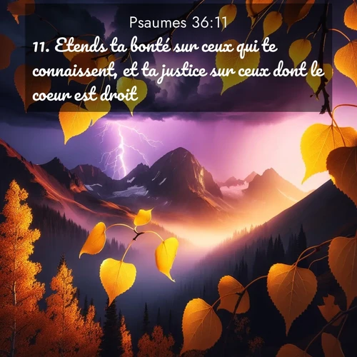 Segond21 Psaumes  ; image nature: image avec le verset biblique :Etends ta bonté sur ceux qui te connaissent, et ta justice sur ceux dont le coeur est droit! ;  ; 36:11