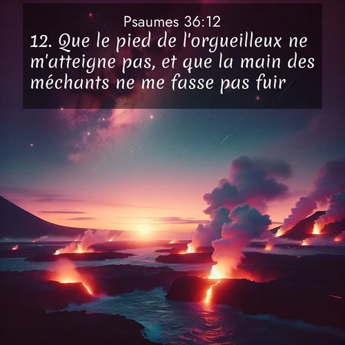 Segond21 Psaumes  ; image nature: image avec le verset biblique :Que le pied de l&#039;orgueilleux ne m&#039;atteigne pas, et que la main des méchants ne me fasse pas fuir! ;  ; 36:12