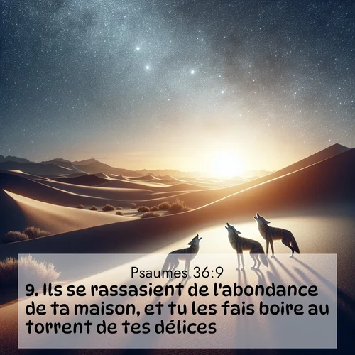 Segond21 Psaumes  ; image nature: image avec le verset biblique :Ils se rassasient de l&#039;abondance de ta maison, et tu les fais boire au torrent de tes délices, ;  ; 36:9