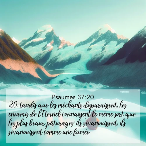 Segond21 Psaumes  ; image nature: image avec le verset biblique :tandis que les méchants disparaissent, les ennemis de l&#039;Eternel connaissent le même sort que les plus beaux pâturages: ils s&#039;évanouissent, ils s&#039;évanouissent comme une fumée. ;  ; 37:20