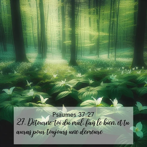 Segond21 Psaumes  ; image nature: image avec le verset biblique :Détourne-toi du mal, fais le bien, et tu auras pour toujours une demeure, ;  ; 37:27