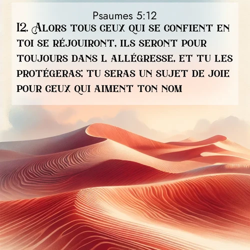 Segond21 Psaumes  ; image nature: image avec le verset biblique :Alors tous ceux qui se confient en toi se réjouiront, ils seront pour toujours dans l&#039;allégresse, et tu les protégeras; tu seras un sujet de joie pour ceux qui aiment ton nom, ;  ; 5:12