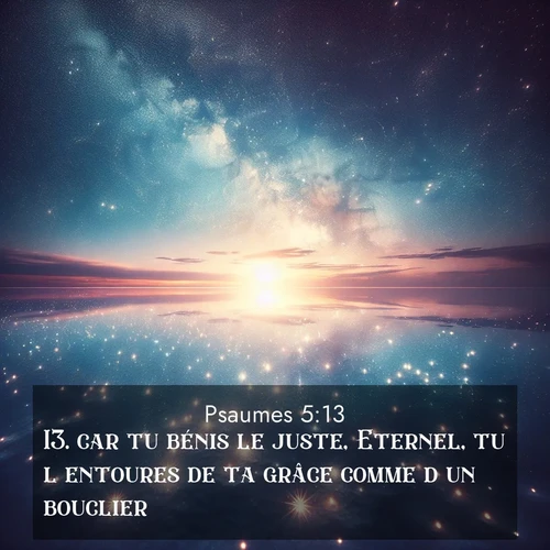 Segond21 Psaumes  ; image nature: image avec le verset biblique :car tu bénis le juste, Eternel, tu l&#039;entoures de ta grâce comme d&#039;un bouclier. ;  ; 5:13