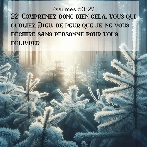 Segond21 Psaumes  ; image nature: image avec le verset biblique :Comprenez donc bien cela, vous qui oubliez Dieu, de peur que je ne vous déchire sans personne pour vous délivrer. ;  ; 50:22