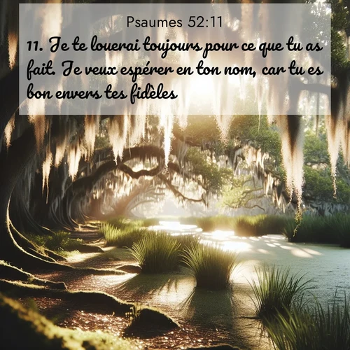 Segond21 Psaumes  ; image nature: image avec le verset biblique :Je te louerai toujours pour ce que tu as fait. Je veux espérer en ton nom, car tu es bon envers tes fidèles. ;  ; 52:11