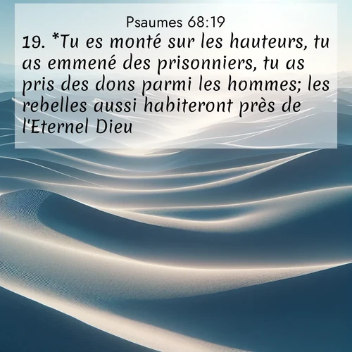Segond21 Psaumes  ; image nature: image avec le verset biblique :*Tu es monté sur les hauteurs, tu as emmené des prisonniers, tu as pris des dons parmi les hommes; les rebelles aussi habiteront près de l&#039;Eternel Dieu. ;  ; 68:19