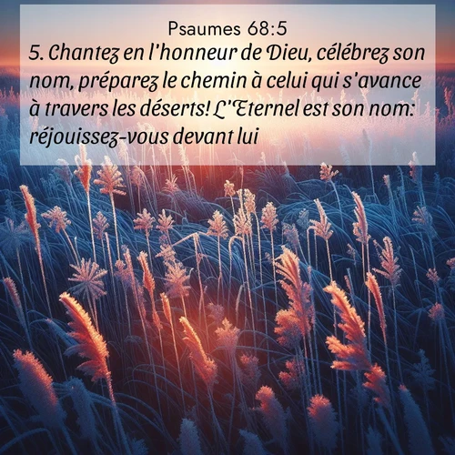 Segond21 Psaumes  ; image nature: image avec le verset biblique :Chantez en l&#039;honneur de Dieu, célébrez son nom, préparez le chemin à celui qui s&#039;avance à travers les déserts! L&#039;Eternel est son nom: réjouissez-vous devant lui! ;  ; 68:5