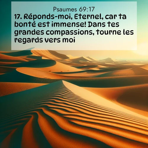 Segond21 Psaumes  ; image nature: image avec le verset biblique :Réponds-moi, Eternel, car ta bonté est immense! Dans tes grandes compassions, tourne les regards vers moi ;  ; 69:17