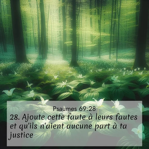Segond21 Psaumes  ; image nature: image avec le verset biblique :Ajoute cette faute à leurs fautes et qu&#039;ils n&#039;aient aucune part à ta justice! ;  ; 69:28