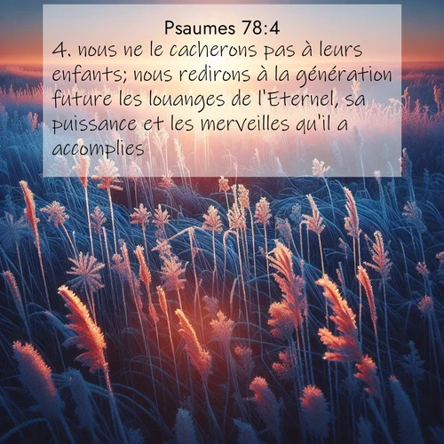 Segond21 Psaumes  ; image nature: image avec le verset biblique :nous ne le cacherons pas à leurs enfants; nous redirons à la génération future les louanges de l&#039;Eternel, sa puissance et les merveilles qu&#039;il a accomplies. ;  ; 78:4