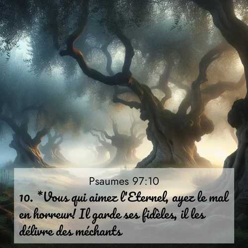 Segond21 Psaumes  ; image nature: image avec le verset biblique :*Vous qui aimez l&#039;Eternel, ayez le mal en horreur! Il garde ses fidèles, il les délivre des méchants. ;  ; 97:10