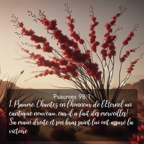 Segond21 Psaumes  ; image nature: image avec le verset biblique :Psaume. Chantez en l&#039;honneur de l&#039;Eternel un cantique nouveau, car il a fait des merveilles! Sa main droite et son bras saint lui ont assuré la victoire. ;  ; 98:1