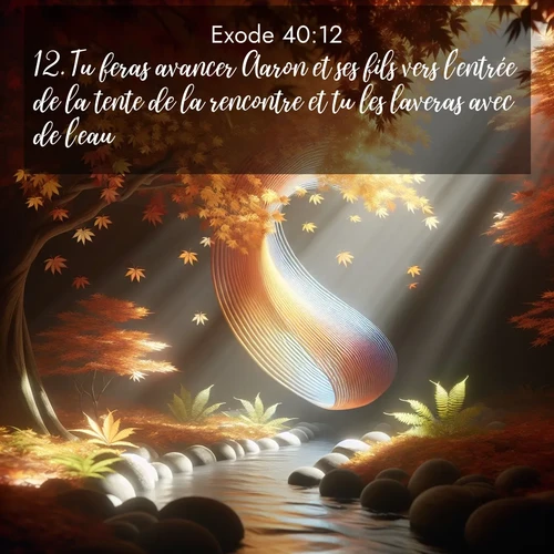 Segond21 Exode  ; image nature: image avec le verset biblique :Tu feras avancer Aaron et ses fils vers l&#039;entrée de la tente de la rencontre et tu les laveras avec de l&#039;eau. ;  ; 40:12