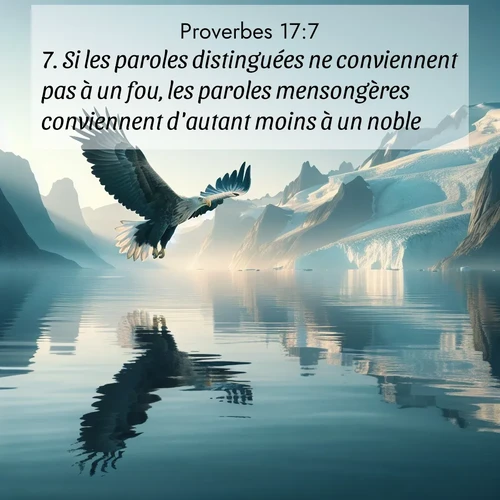Segond21 Proverbes  ; image nature: image avec le verset biblique :Si les paroles distinguées ne conviennent pas à un fou, les paroles mensongères conviennent d&#039;autant moins à un noble. ;  ; 17:7